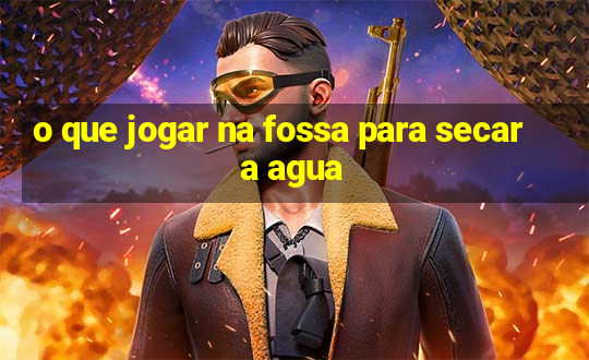 o que jogar na fossa para secar a agua