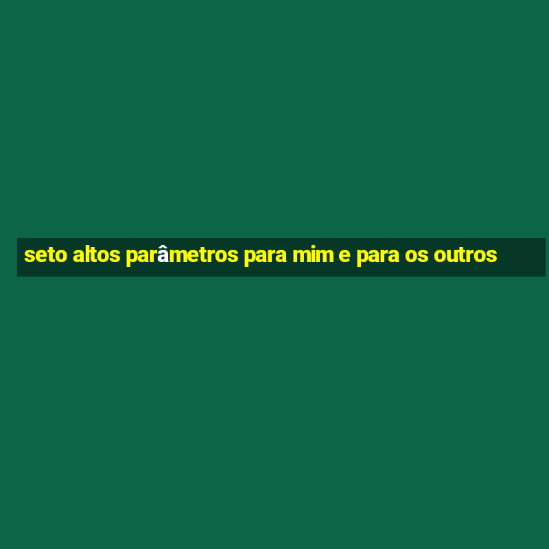 seto altos parâmetros para mim e para os outros