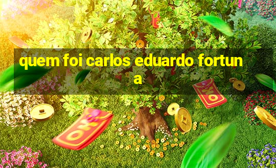 quem foi carlos eduardo fortuna